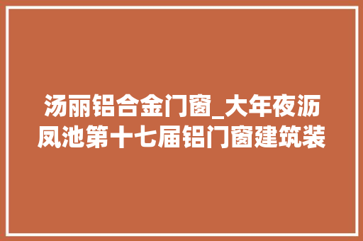 汤丽铝合金门窗_大年夜沥凤池第十七届铝门窗建筑装饰展会展经济辐射周边做事行业
