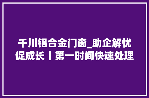 千川铝合金门窗_助企解忧促成长丨第一时间快速处理企业关心的事我们这样办→