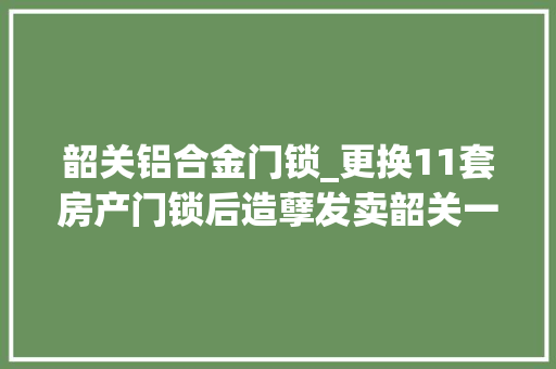 韶关铝合金门锁_更换11套房产门锁后造孽发卖韶关一女子获刑10年