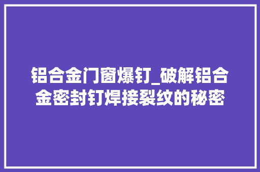 铝合金门窗爆钉_破解铝合金密封钉焊接裂纹的秘密