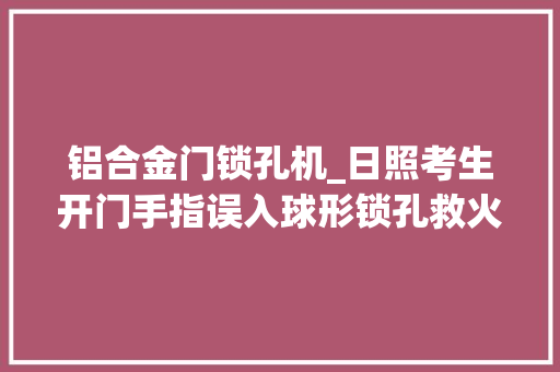 铝合金门锁孔机_日照考生开门手指误入球形锁孔救火员细拆门锁救援