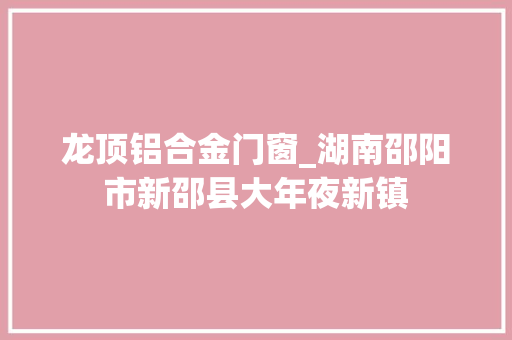 龙顶铝合金门窗_湖南邵阳市新邵县大年夜新镇