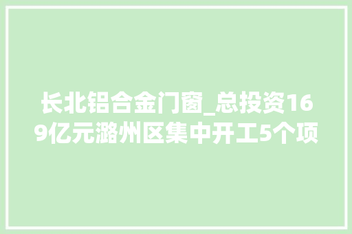 长北铝合金门窗_总投资169亿元潞州区集中开工5个项目