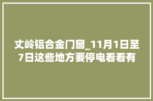 丈岭铝合金门窗_11月1日至7日这些地方要停电看看有你家没