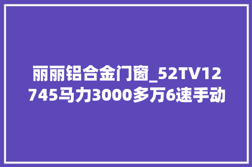 丽丽铝合金门窗_52TV12745马力3000多万6速手动挡不买真不是因为贵