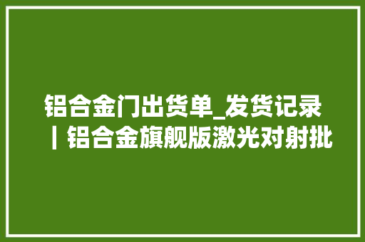 铝合金门出货单_发货记录｜铝合金旗舰版激光对射批量出货
