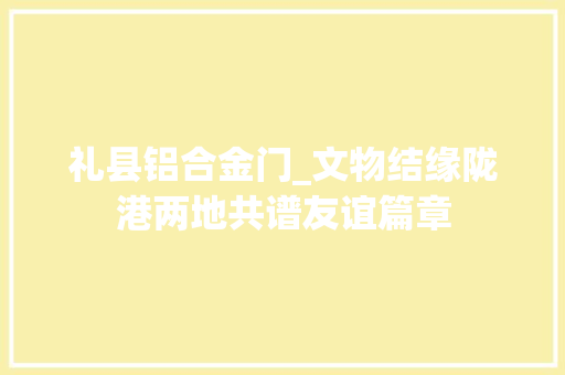 礼县铝合金门_文物结缘陇港两地共谱友谊篇章