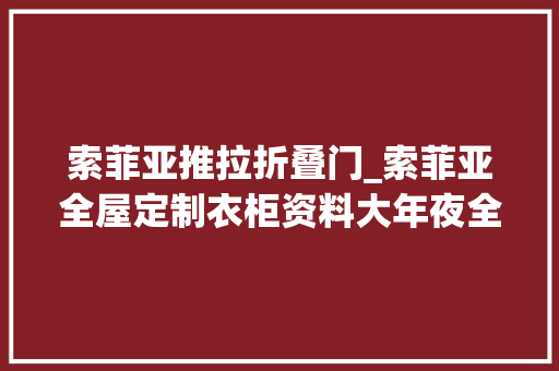 索菲亚推拉折叠门_索菲亚全屋定制衣柜资料大年夜全