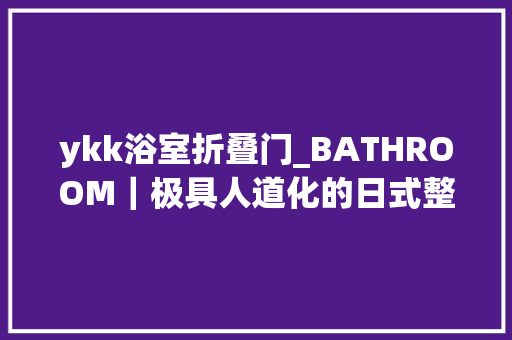 ykk浴室折叠门_BATHROOM｜极具人道化的日式整体浴室