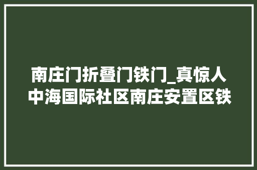 南庄门折叠门铁门_真惊人中海国际社区南庄安置区铁门发生倾圯事件