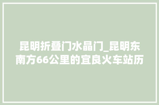 昆明折叠门水晶门_昆明东南方66公里的宜良火车站历史文物随处可见值得一去