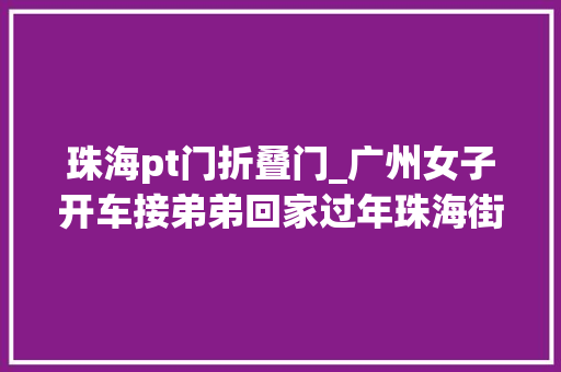 珠海pt门折叠门_广州女子开车接弟弟回家过年珠海街头倒车连撞30米新车毁了