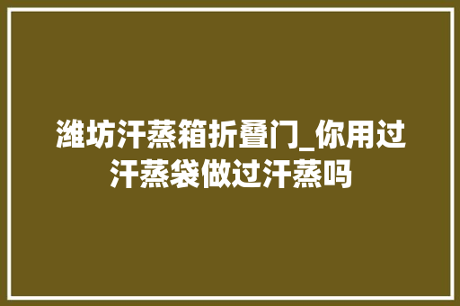 潍坊汗蒸箱折叠门_你用过汗蒸袋做过汗蒸吗