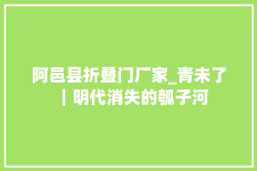 阿邑县折叠门厂家_青未了｜明代消失的瓠子河
