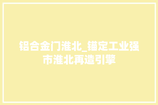 铝合金门淮北_锚定工业强市淮北再造引擎