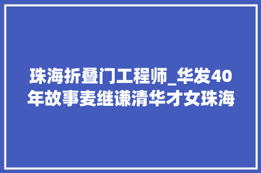 珠海折叠门工程师_华发40年故事麦继谦清华才女珠海特区筑梦