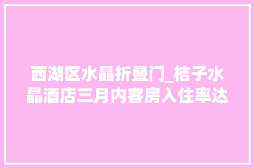 西湖区水晶折叠门_桔子水晶酒店三月内客房入住率达86