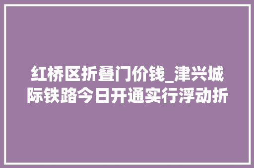 红桥区折叠门价钱_津兴城际铁路今日开通实行浮动折扣票价全程最低375元