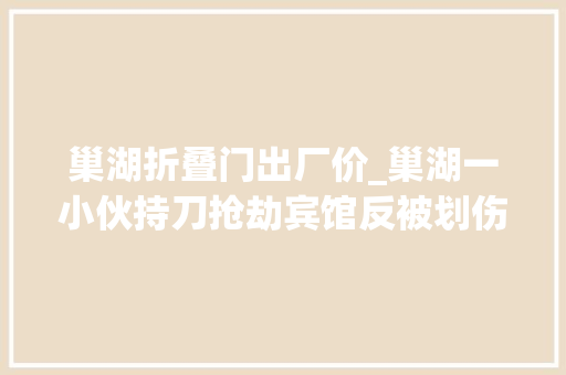 巢湖折叠门出厂价_巢湖一小伙持刀抢劫宾馆反被划伤被害人趁机逃脱