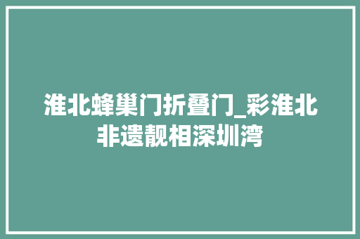 淮北蜂巢门折叠门_彩淮北非遗靓相深圳湾