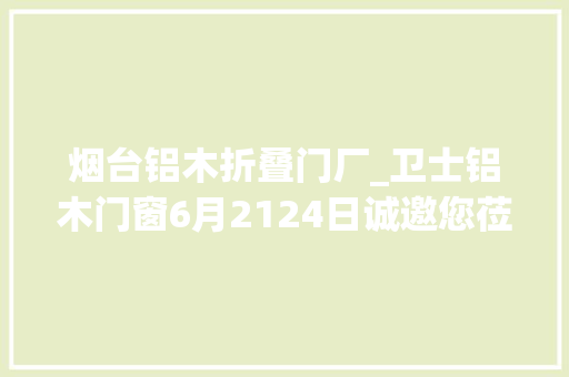 烟台铝木折叠门厂_卫士铝木门窗6月2124日诚邀您莅临烟台国际博览中央参不雅观洽谈