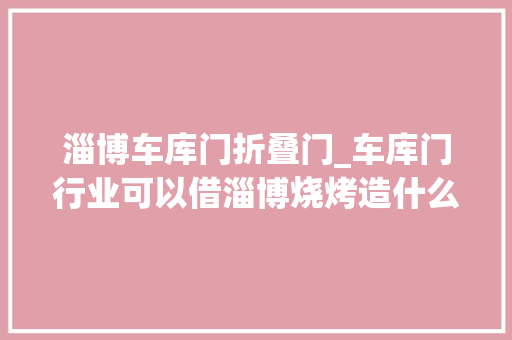淄博车库门折叠门_车库门行业可以借淄博烧烤造什么梗