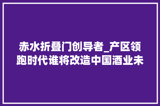 赤水折叠门创导者_产区领跑时代谁将改造中国酒业未来