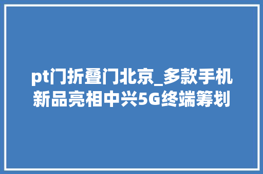 pt门折叠门北京_多款手机新品亮相中兴5G终端筹划闪耀北京PT展