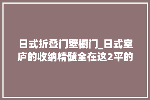 日式折叠门壁橱门_日式室庐的收纳精髓全在这2平的去衣柜化设计里灵活实用