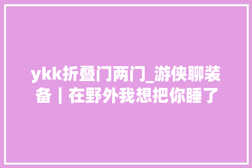 ykk折叠门两门_游侠聊装备｜在野外我想把你睡了