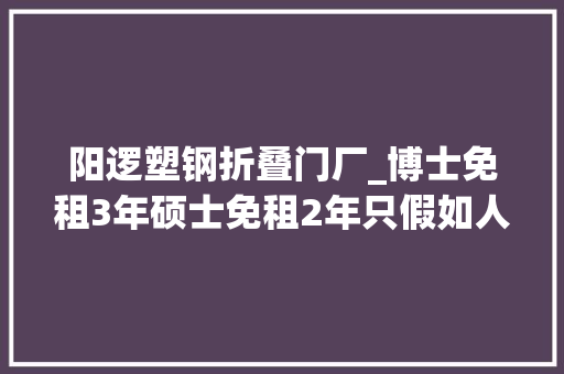 阳逻塑钢折叠门厂_博士免租3年硕士免租2年只假如人才都可以申请入住
