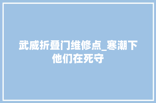 武威折叠门维修点_寒潮下他们在死守