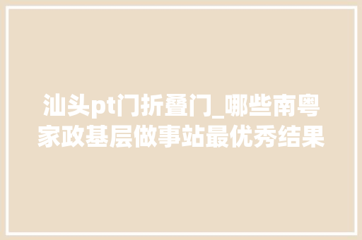 汕头pt门折叠门_哪些南粤家政基层做事站最优秀结果来了