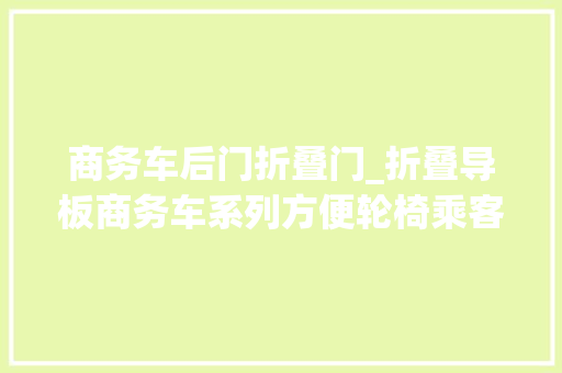商务车后门折叠门_折叠导板商务车系列方便轮椅乘客上下车