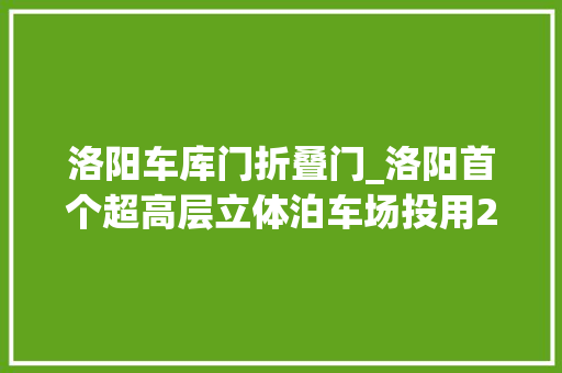 洛阳车库门折叠门_洛阳首个超高层立体泊车场投用239平方米能停192辆车 推拉门