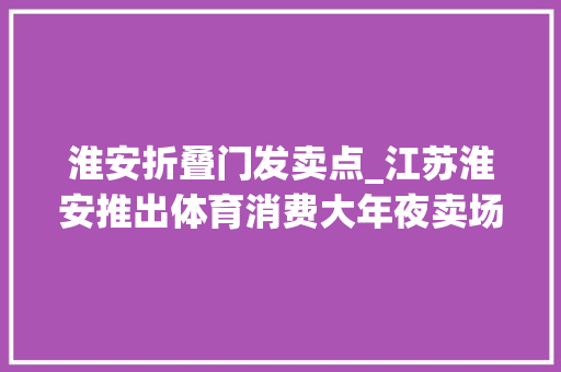 淮安折叠门发卖点_江苏淮安推出体育消费大年夜卖场