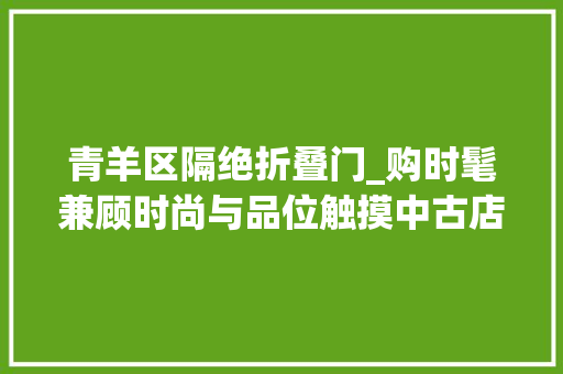 青羊区隔绝折叠门_购时髦兼顾时尚与品位触摸中古店里的旧时光｜封面天天见逛姐出街