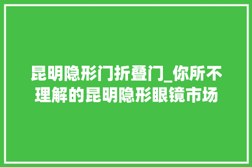 昆明隐形门折叠门_你所不理解的昆明隐形眼镜市场