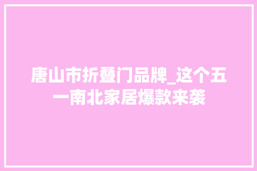 唐山市折叠门品牌_这个五一南北家居爆款来袭