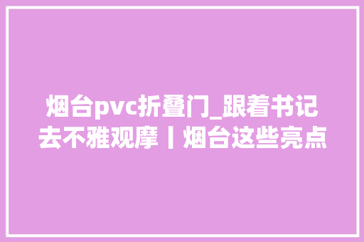 烟台pvc折叠门_跟着书记去不雅观摩丨烟台这些亮点不容错过