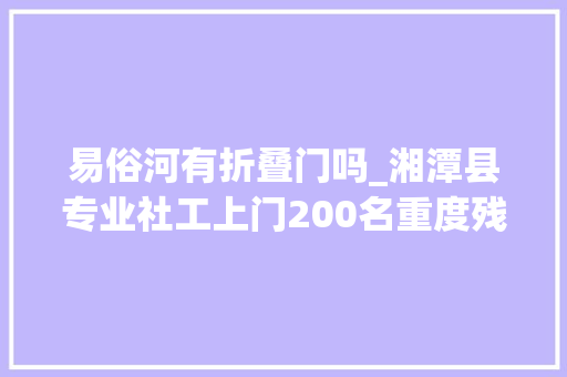 易俗河有折叠门吗_湘潭县专业社工上门200名重度残疾人享居家做事