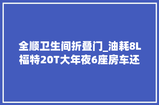 全顺卫生间折叠门_油耗8L福特20T大年夜6座房车还带升降床后卫生间多人轻松用