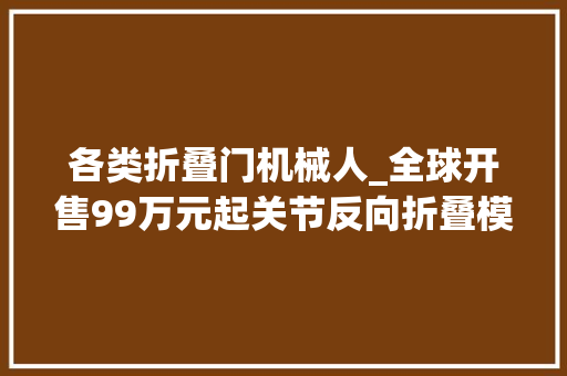 各类折叠门机械人_全球开售99万元起关节反向折叠模仿强化进修宇树出手即王炸