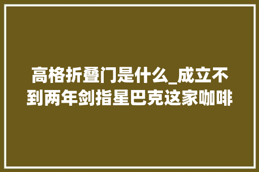 高格折叠门是什么_成立不到两年剑指星巴克这家咖啡店颠覆了传统的经营模式