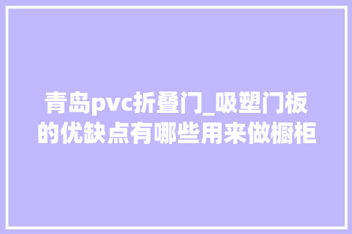 青岛pvc折叠门_吸塑门板的优缺点有哪些用来做橱柜好不好购买技巧讲解