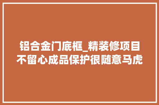 铝合金门底框_精装修项目不留心成品保护很随意马虎遭遇维权
