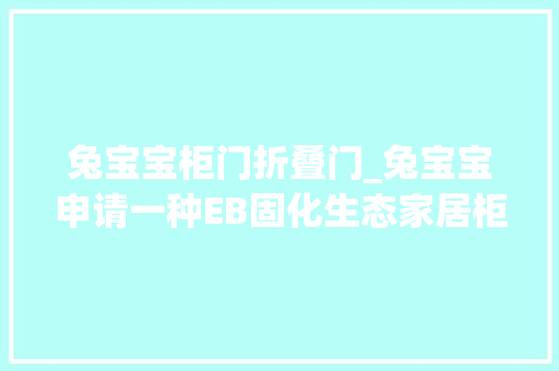 兔宝宝柜门折叠门_兔宝宝申请一种EB固化生态家居柜门板分娩的柜门板具有多种优良机能