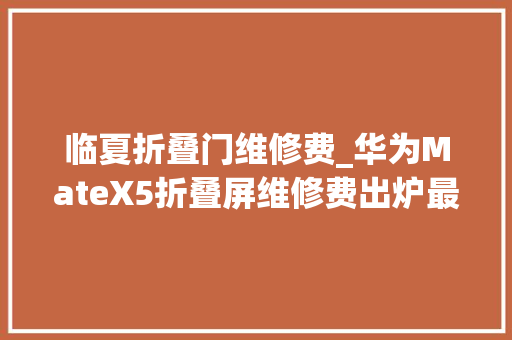 临夏折叠门维修费_华为MateX5折叠屏维修费出炉最高可达7399元