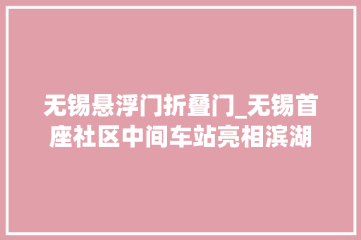 无锡悬浮门折叠门_无锡首座社区中间车站亮相滨湖