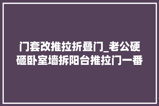 门套改推拉折叠门_老公硬砸卧室墙拆阳台推拉门一番改造后房子实用又漂亮